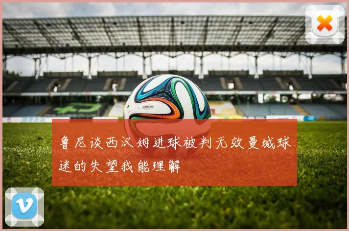 鲁尼谈西汉姆进球被判无效曼城球迷的失望我能理解