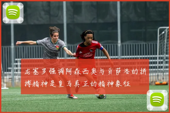 龙塞罗强调阿森西奥与贡萨洛的拼搏精神是皇马真正的精神象征