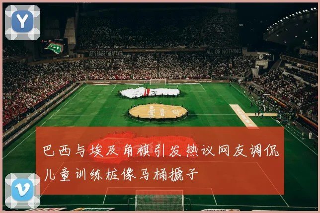 巴西与埃及角旗引发热议网友调侃儿童训练桩像马桶搋子