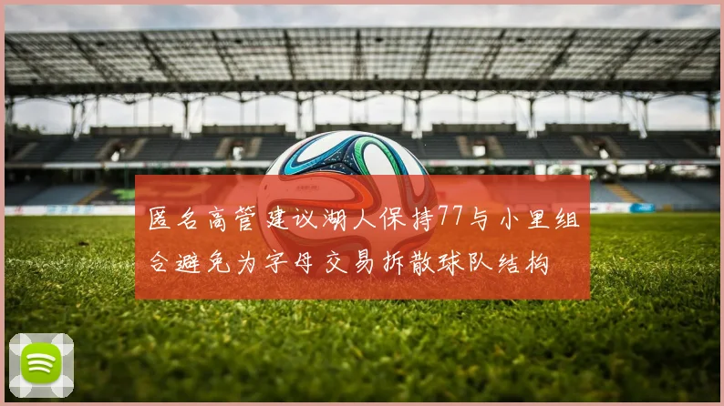 匿名高管建议湖人保持77与小里组合避免为字母交易拆散球队结构