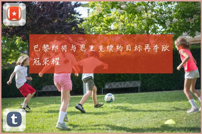 巴黎即将与恩里克续约目标再夺欧冠荣耀