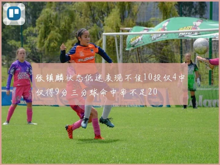 张镇麟状态低迷表现不佳10投仅4中仅得9分三分球命中率不足20