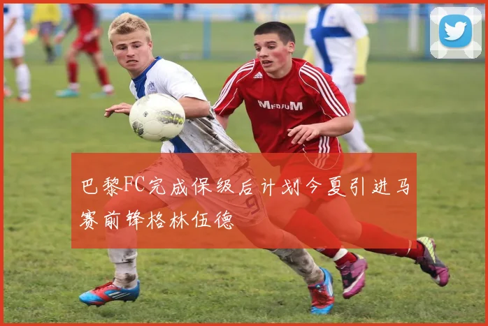 巴黎FC完成保级后计划今夏引进马赛前锋格林伍德