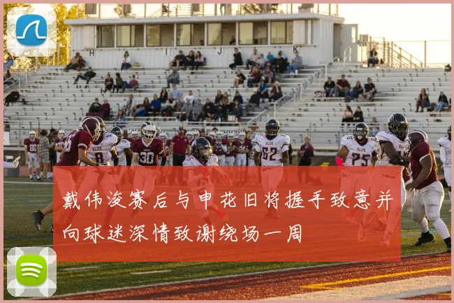 戴伟浚赛后与申花旧将握手致意并向球迷深情致谢绕场一周