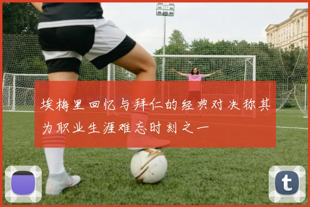 埃梅里回忆与拜仁的经典对决称其为职业生涯难忘时刻之一