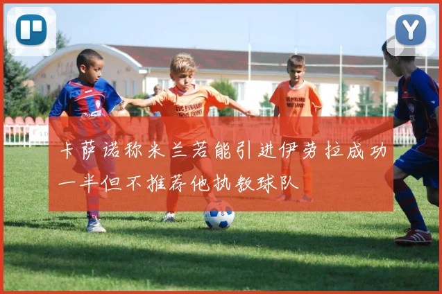 卡萨诺称米兰若能引进伊劳拉成功一半但不推荐他执教球队