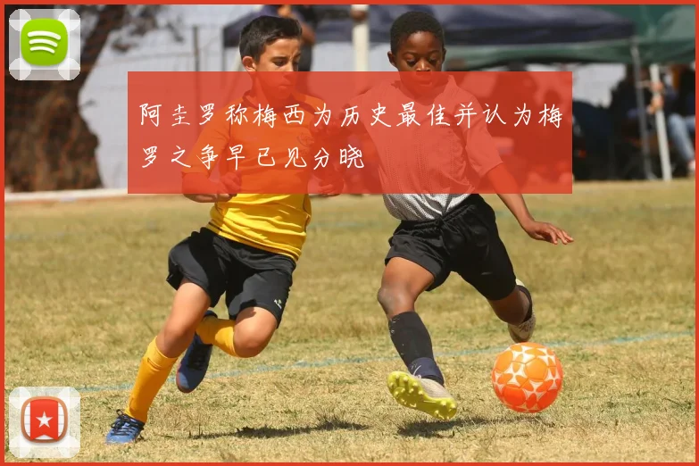 阿圭罗称梅西为历史最佳并认为梅罗之争早已见分晓