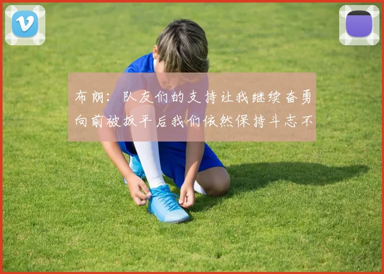 布朗：队友们的支持让我继续奋勇向前被扳平后我们依然保持斗志不言放弃