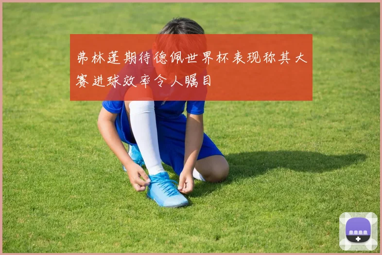 弗林蓬期待德佩世界杯表现称其大赛进球效率令人瞩目