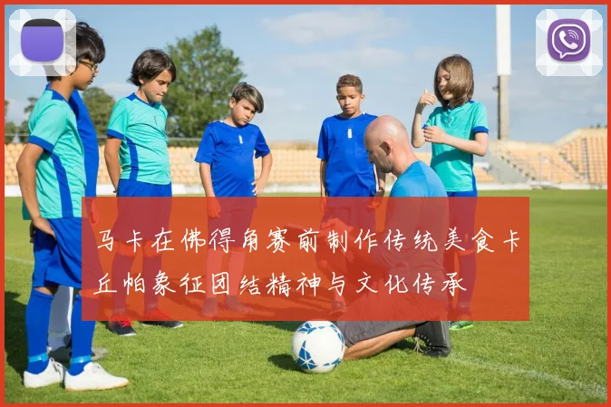 马卡在佛得角赛前制作传统美食卡丘帕象征团结精神与文化传承