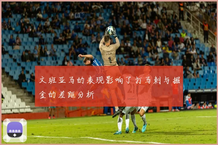 文班亚马的表现影响了打马刺与掘金的差距分析