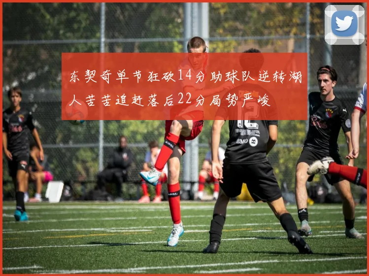 东契奇单节狂砍14分助球队逆转湖人苦苦追赶落后22分局势严峻