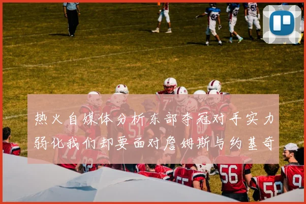 热火自媒体分析东部夺冠对手实力弱化我们却要面对詹姆斯与约基奇的挑战