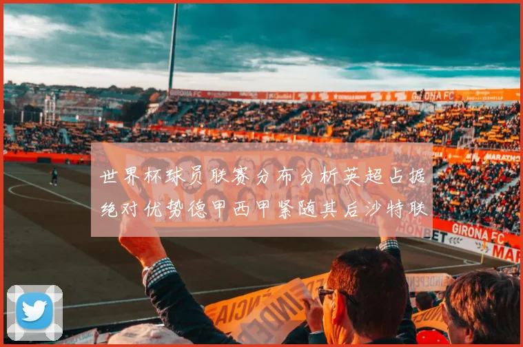 世界杯球员联赛分布分析英超占据绝对优势德甲西甲紧随其后沙特联排名第六