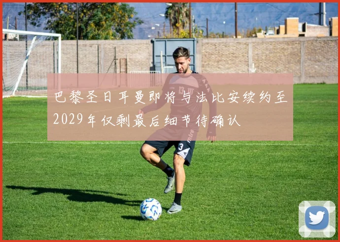 巴黎圣日耳曼即将与法比安续约至2029年仅剩最后细节待确认