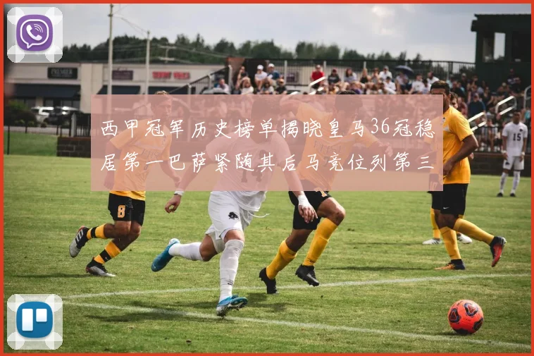 西甲冠军历史榜单揭晓皇马36冠稳居第一巴萨紧随其后马竞位列第三