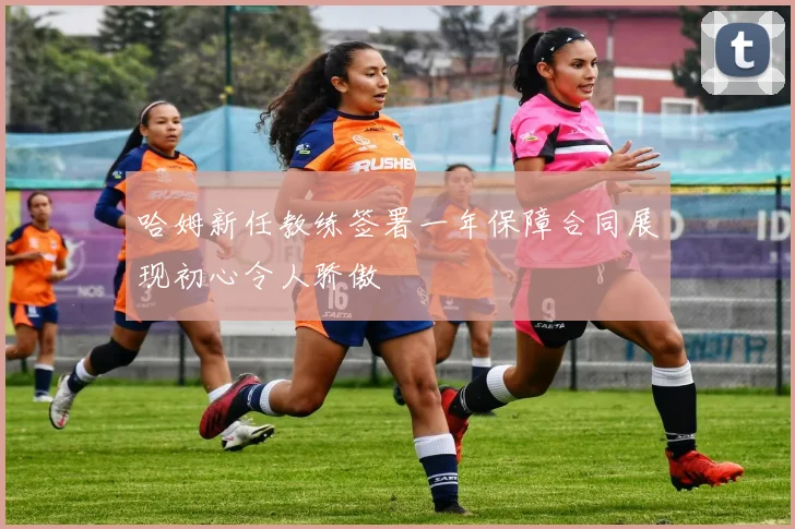 哈姆新任教练签署一年保障合同展现初心令人骄傲