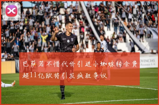巴萨若不惜代价引进小蜘蛛转会费超11亿欧将引发疯狂争议