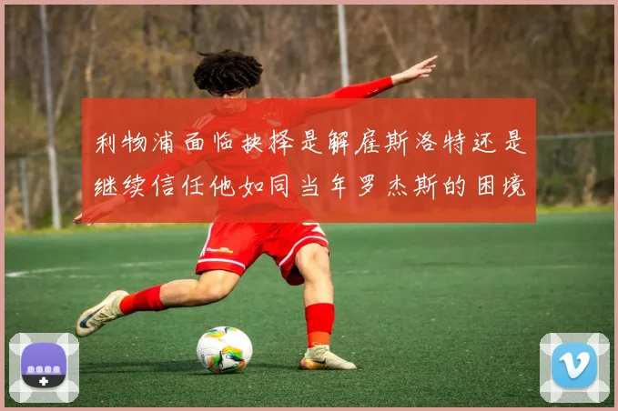 利物浦面临抉择是解雇斯洛特还是继续信任他如同当年罗杰斯的困境