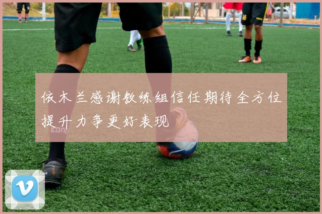 依木兰感谢教练组信任期待全方位提升力争更好表现