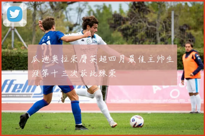 瓜迪奥拉荣膺英超四月最佳主帅生涯第十三次获此殊荣
