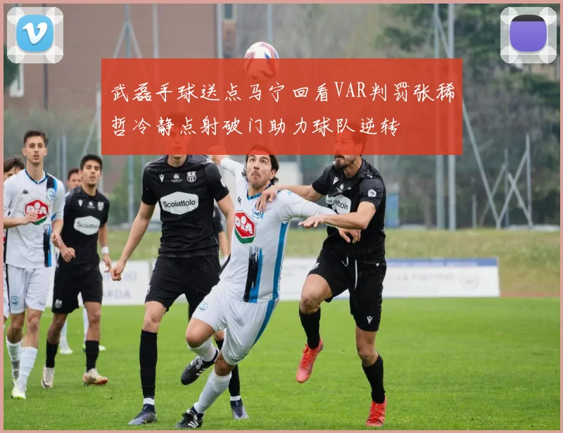 武磊手球送点马宁回看VAR判罚张稀哲冷静点射破门助力球队逆转