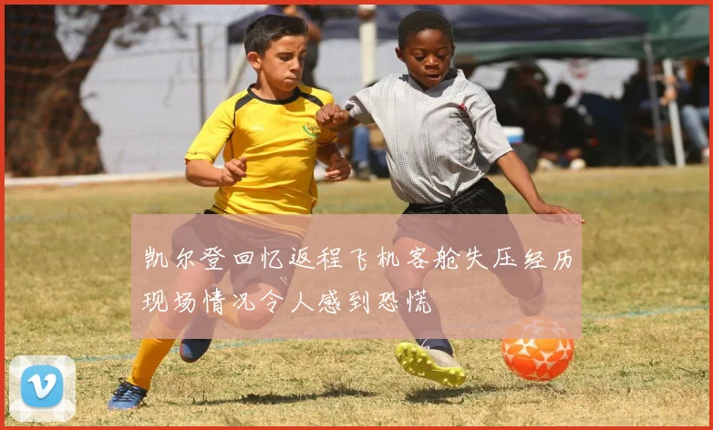 凯尔登回忆返程飞机客舱失压经历现场情况令人感到恐慌