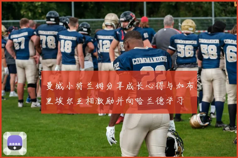 曼城小将兰姆分享成长心得与加布里埃尔互相激励并向哈兰德学习