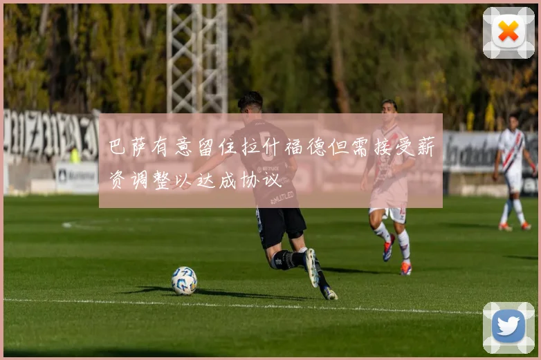 巴萨有意留住拉什福德但需接受薪资调整以达成协议