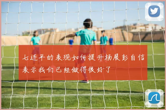 七连平的表现如何提升杨展彭自信表示我们已经做得很好了