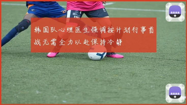 韩国队心理医生强调按计划行事首战无需全力以赴保持冷静