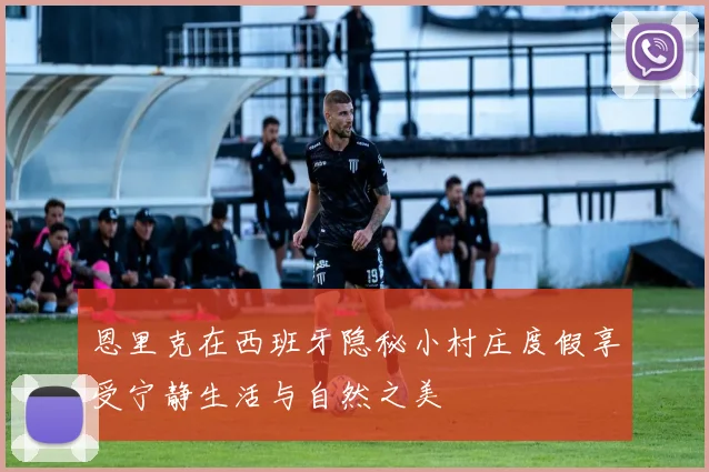 恩里克在西班牙隐秘小村庄度假享受宁静生活与自然之美