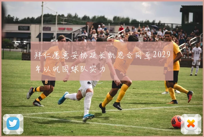 拜仁愿意妥协延长凯恩合同至2029年以巩固球队实力