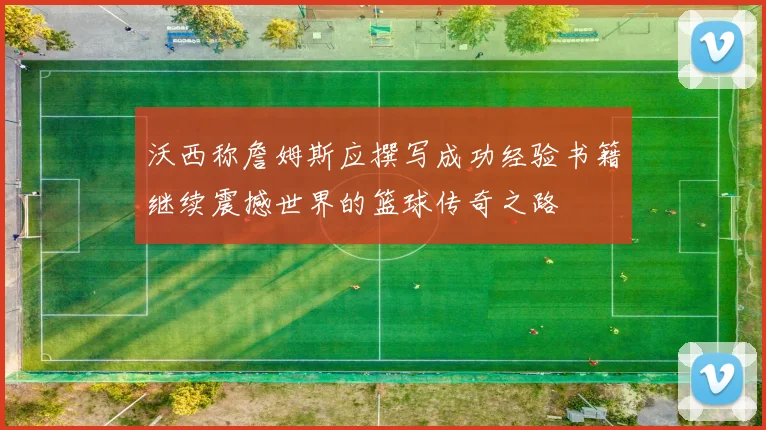 沃西称詹姆斯应撰写成功经验书籍继续震撼世界的篮球传奇之路