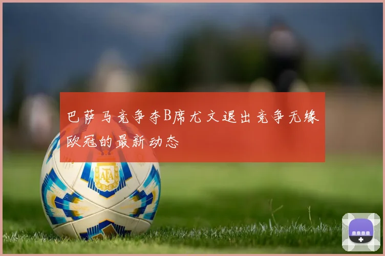 巴萨马竞争夺B席尤文退出竞争无缘欧冠的最新动态