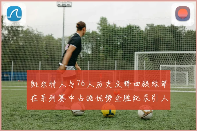 凯尔特人与76人历史交锋回顾绿军在系列赛中占据优势全胜纪录引人关注