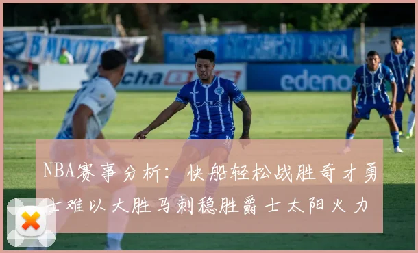 NBA赛事分析：快船轻松战胜奇才勇士难以大胜马刺稳胜爵士太阳火力全开击败篮网
