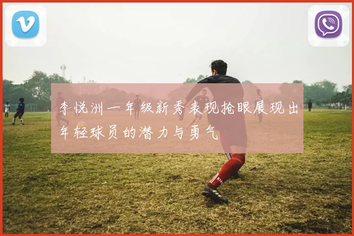 李悦洲一年级新秀表现抢眼展现出年轻球员的潜力与勇气