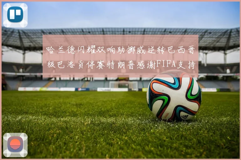 哈兰德闪耀双响助挪威逆转巴西晋级巴洛贡停赛特朗普感谢FIFA支持