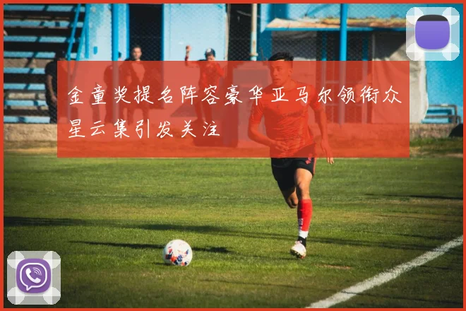金童奖提名阵容豪华亚马尔领衔众星云集引发关注