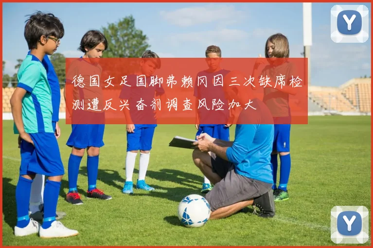 德国女足国脚弗赖冈因三次缺席检测遭反兴奋剂调查风险加大