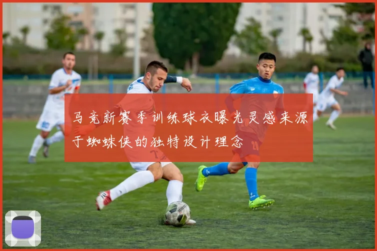 马竞新赛季训练球衣曝光灵感来源于蜘蛛侠的独特设计理念