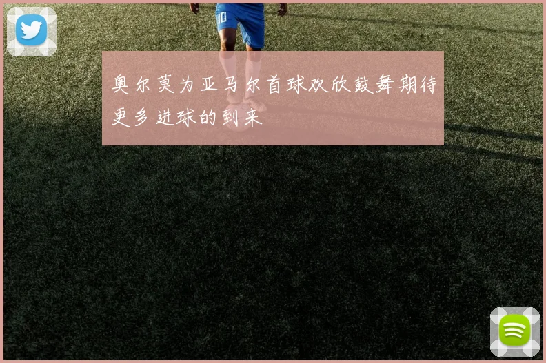 奥尔莫为亚马尔首球欢欣鼓舞期待更多进球的到来