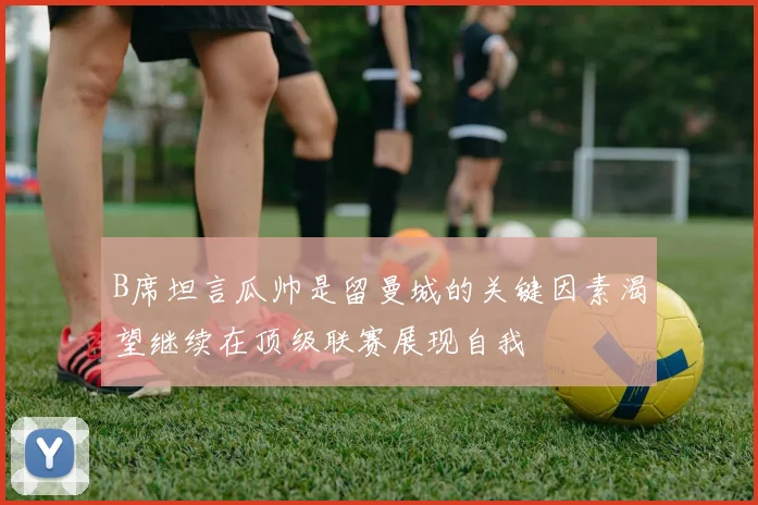 B席坦言瓜帅是留曼城的关键因素渴望继续在顶级联赛展现自我