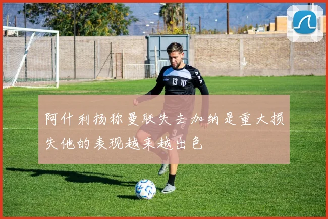 阿什利扬称曼联失去加纳是重大损失他的表现越来越出色